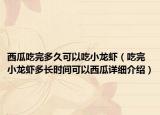 西瓜吃完多久可以吃小龍蝦（吃完小龍蝦多長(zhǎng)時(shí)間可以西瓜詳細(xì)介紹）