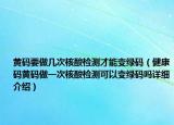 黃碼要做幾次核酸檢測才能變綠碼（健康碼黃碼做一次核酸檢測可以變綠碼嗎詳細介紹）
