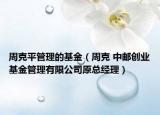 周克平管理的基金（周克 中郵創(chuàng)業(yè)基金管理有限公司原總經(jīng)理）