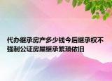 代辦繼承房產(chǎn)多少錢今后繼承權(quán)不強制公證房屋繼承繁瑣依舊