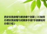 西安安置房贈(zèng)與繼承哪個(gè)劃算（??如何辦理安置房贈(zèng)與或繼承手續(xù)?手續(xù)要如何辦理介紹）