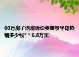 60萬房子退房訴訟費(fèi)御景半島熱銷多少錢* * 6.8萬買