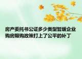 房產(chǎn)委托書公證多少類型暫緩企業(yè)購房限購政策打上了公平的補丁
