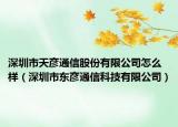 深圳市天彥通信股份有限公司怎么樣（深圳市東彥通信科技有限公司）