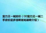 富力又一城房?jī)r(jià)（??富力又一城二手房?jī)r(jià)是多錢呢誰(shuí)知道呢介紹）