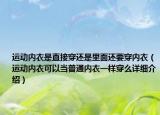 運(yùn)動(dòng)內(nèi)衣是直接穿還是里面還要穿內(nèi)衣（運(yùn)動(dòng)內(nèi)衣可以當(dāng)普通內(nèi)衣一樣穿么詳細(xì)介紹）