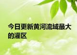 今日更新黃河流域最大的灌區(qū)
