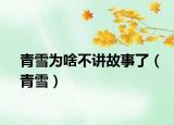 青雪為啥不講故事了（青雪）