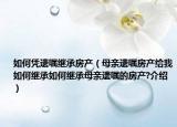 如何憑遺囑繼承房產(chǎn)（母親遺囑房產(chǎn)給我如何繼承如何繼承母親遺囑的房產(chǎn)?介紹）