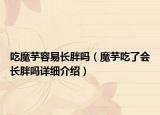 吃魔芋容易長胖嗎（魔芋吃了會長胖嗎詳細介紹）