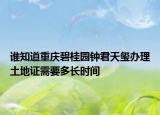 誰知道重慶碧桂園鐘君天璽辦理土地證需要多長時間