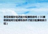 享受房屋補(bǔ)貼還能分配廉租房嗎（??廉租房如何分配哪些條件才能分配廉租房介紹）