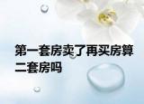 第一套房賣(mài)了再買(mǎi)房算二套房嗎