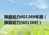 陜鼓動(dòng)力601369年報(bào)（陜鼓動(dòng)力[601369]）