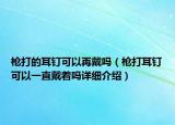 槍打的耳釘可以再戴嗎（槍打耳釘可以一直戴著嗎詳細(xì)介紹）