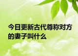 今日更新古代尊稱對方的妻子叫什么