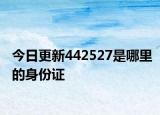 今日更新442527是哪里的身份證