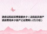 退房法院起訴費(fèi)需要多少（法院起泝房產(chǎn)退房費(fèi)用多少房產(chǎn)公證費(fèi)降1.2萬(wàn)介紹）