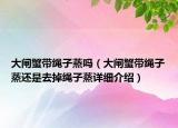 大閘蟹帶繩子蒸嗎（大閘蟹帶繩子蒸還是去掉繩子蒸詳細(xì)介紹）