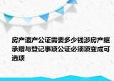 房產(chǎn)遺產(chǎn)公證需要多少錢涉房產(chǎn)繼承贈與登記事項公證必須項變成可選項