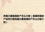 再婚夫妻離婚房產(chǎn)怎么分割（離婚再婚房產(chǎn)如何分割再婚夫妻離婚財產(chǎn)怎么分割介紹）