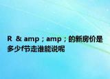 R  & amp；amp；的新房?jī)r(jià)是多少f節(jié)走誰能說呢