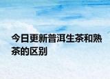 今日更新普洱生茶和熟茶的區(qū)別