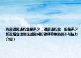 購(gòu)房退房違約金是多少（退房違約金一般是多少新政后各地頻現(xiàn)退房糾紛律師稱限購(gòu)屬不可抗力介紹）