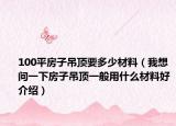100平房子吊頂要多少材料（我想問一下房子吊頂一般用什么材料好介紹）