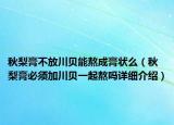 秋梨膏不放川貝能熬成膏狀么（秋梨膏必須加川貝一起熬嗎詳細介紹）