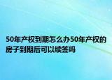50年產(chǎn)權(quán)到期怎么辦50年產(chǎn)權(quán)的房子到期后可以續(xù)簽嗎