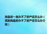 商品房一直辦不了房產(chǎn)證怎么辦（買的商品房辦不了房產(chǎn)證怎么辦介紹）