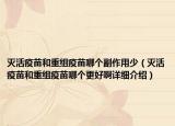 滅活疫苗和重組疫苗哪個(gè)副作用少（滅活疫苗和重組疫苗哪個(gè)更好啊詳細(xì)介紹）