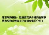 環(huán)京限購解除（退房要交多少違約金環(huán)京樓市限購升級(jí)房主還在提高售價(jià)介紹）