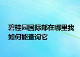 碧桂園國(guó)際部在哪里我如何能查詢它