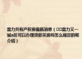 富力共有產(chǎn)權(quán)房最新消息（??富力又一城a區(qū)可以辦理貸款買房嗎怎么規(guī)定的呢介紹）