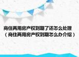 商住兩用房產(chǎn)權(quán)到期了還怎么處理（商住兩用房產(chǎn)權(quán)到期怎么辦介紹）