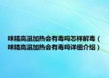 味精高溫加熱會有毒嗎怎樣解毒（味精高溫加熱會有毒嗎詳細介紹）