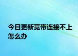 今日更新寬帶連接不上怎么辦