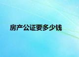 房產(chǎn)公證要多少錢