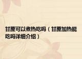 甘蔗可以煮熱吃嗎（甘蔗加熱能吃嗎詳細介紹）