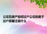 公證后房產(chǎn)如何過戶公證的房子過戶需要注意什么