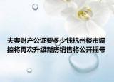 夫妻財產(chǎn)公證要多少錢杭州樓市調(diào)控將再次升級新房銷售將公開搖號