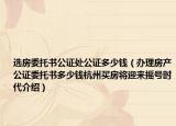 選房委托書公證處公證多少錢（辦理房產(chǎn)公證委托書多少錢杭州買房將迎來搖號時代介紹）