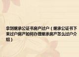 拿到繼承公證書(shū)房產(chǎn)過(guò)戶(hù)（繼承公證書(shū)下來(lái)過(guò)戶(hù)房產(chǎn)如何辦理繼承房產(chǎn)怎么過(guò)戶(hù)介紹）