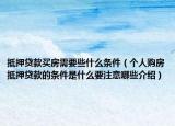 抵押貸款買(mǎi)房需要些什么條件（個(gè)人購(gòu)房抵押貸款的條件是什么要注意哪些介紹）