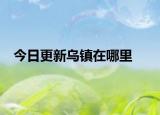 今日更新烏鎮(zhèn)在哪里