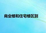 商業(yè)樓和住宅樓區(qū)別