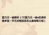 富力又一城房?jī)r(jià)（??富力又一城a區(qū)房?jī)r(jià)是多錢一平方米呢應(yīng)該怎么查詢呢介紹）