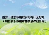 白蘿卜能加冰糖熬水嗎有什么好處（喝白蘿卜冰糖水的禁忌詳細介紹）